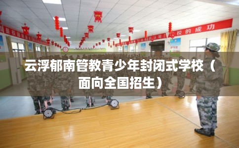 云浮郁南管教青少年封闭式学校(面向全国招生) 云浮郁南管教青少年封闭式学校(面向全国招生)