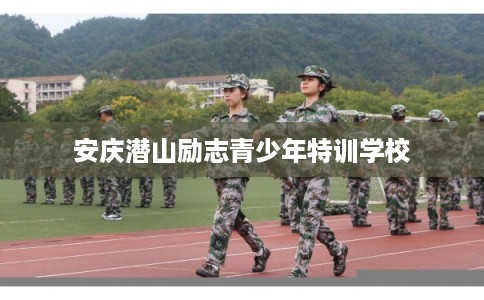 安庆潜山励志青少年特训学校
