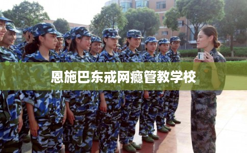 恩施巴东戒网瘾管教学校