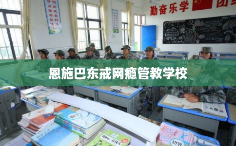 恩施巴东戒网瘾管教学校