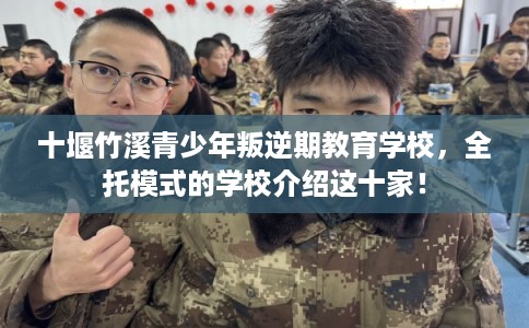 十堰竹溪青少年叛逆期教育学校，全托模式的学校介绍这十家！