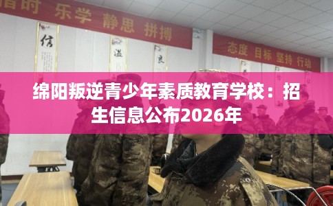绵阳叛逆青少年素质教育学校：招生信息公布2026年