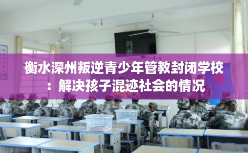 衡水深州叛逆青少年管教封闭学校：解决孩子混迹社会的情况