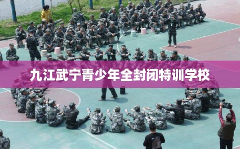 九江武宁青少年全封闭特训学校 九江武宁青少年全封闭特训学校