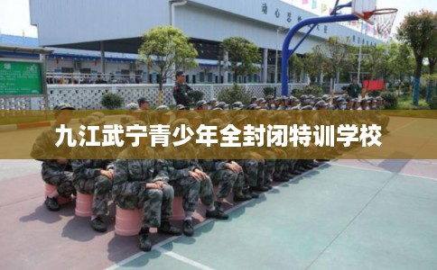 九江武宁青少年全封闭特训学校 九江武宁青少年全封闭特训学校