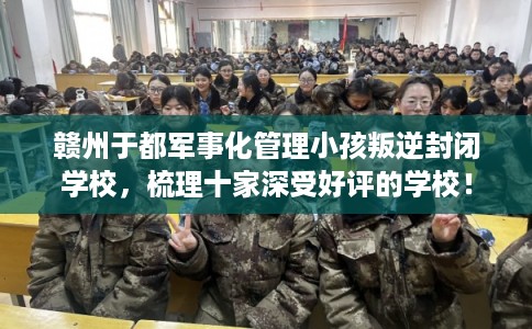 赣州于都军事化管理小孩叛逆封闭学校，梳理十家深受好评的学校！