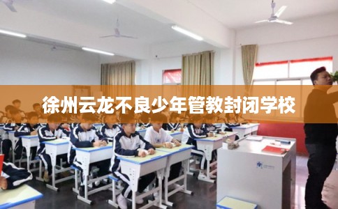 徐州云龙不良少年管教封闭学校