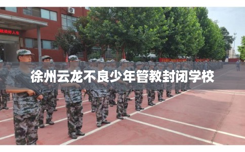 徐州云龙不良少年管教封闭学校