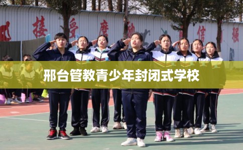 邢台管教青少年封闭式学校