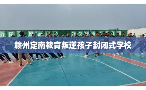 赣州定南教育叛逆孩子封闭式学校