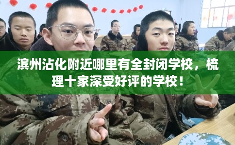 滨州沾化附近哪里有全封闭学校，梳理十家深受好评的学校！