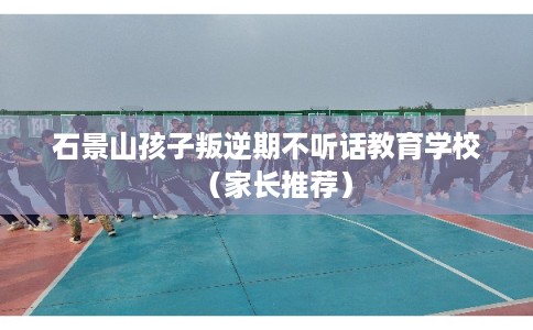 石景山孩子叛逆期不听话教育学校（家长推荐）