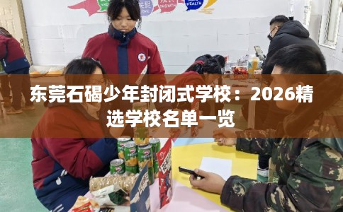东莞石碣少年封闭式学校：2026精选学校名单一览