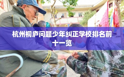 杭州桐庐问题少年纠正学校排名前十一览 杭州桐庐问题少年纠正学校排名前十一览