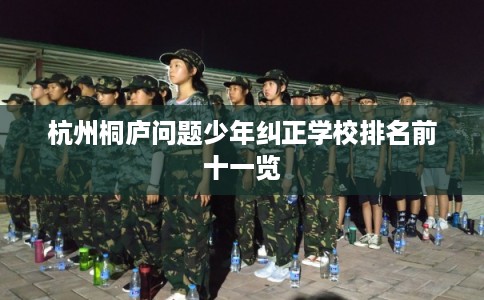 杭州桐庐问题少年纠正学校排名前十一览 杭州桐庐问题少年纠正学校排名前十一览
