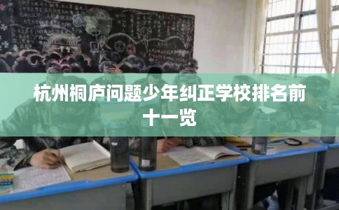 杭州桐庐问题少年纠正学校排名前十一览 杭州桐庐问题少年纠正学校排名前十一览