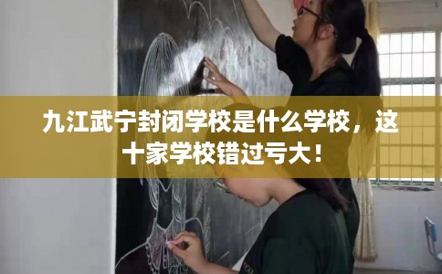 九江武宁封闭学校是什么学校，这十家学校错过亏大！