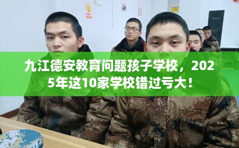 九江德安教育问题孩子学校，2025年这10家学校错过亏大！