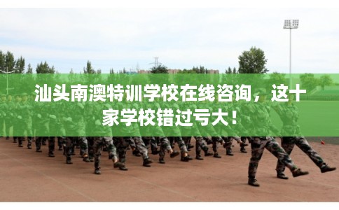 汕头南澳特训学校在线咨询,这十家学校错过亏大! 汕头南澳特训学校在线咨询,这十家学校错过亏大!