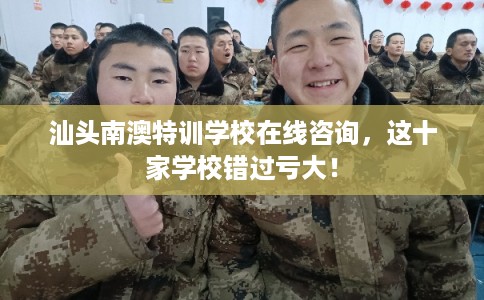 汕头南澳特训学校在线咨询,这十家学校错过亏大! 汕头南澳特训学校在线咨询,这十家学校错过亏大!