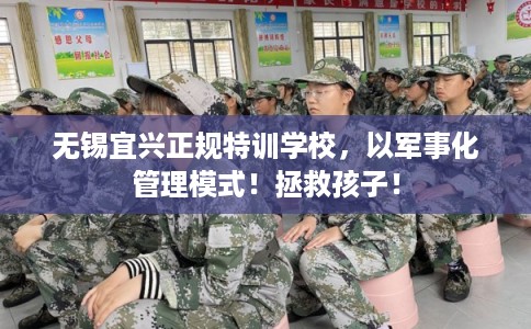 无锡宜兴正规特训学校，以军事化管理模式！拯救孩子！