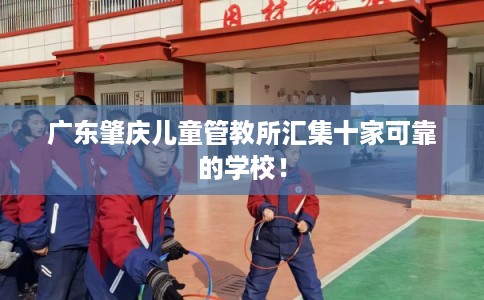 广东肇庆儿童管教所汇集十家可靠的学校！