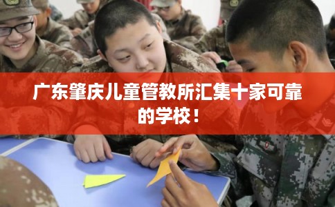 广东肇庆儿童管教所汇集十家可靠的学校！