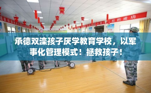 承德双滦孩子厌学教育学校，以军事化管理模式！拯救孩子！