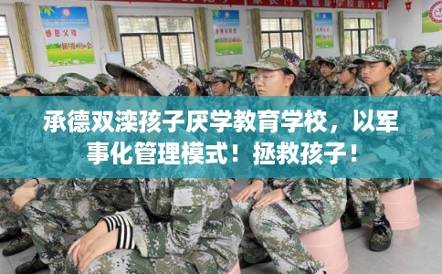 承德双滦孩子厌学教育学校，以军事化管理模式！拯救孩子！