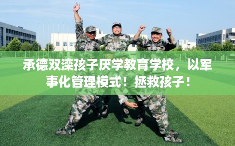 承德双滦孩子厌学教育学校，以军事化管理模式！拯救孩子！