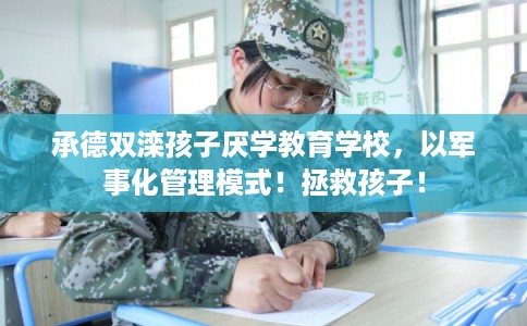 承德双滦孩子厌学教育学校，以军事化管理模式！拯救孩子！