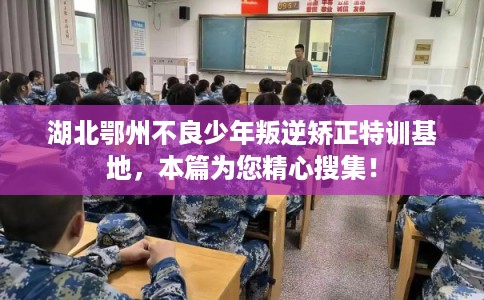 湖北鄂州不良少年叛逆矫正特训基地，本篇为您精心搜集！