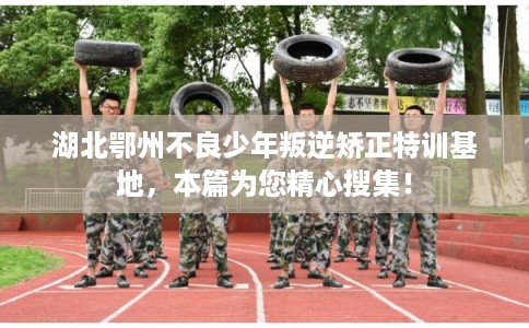 湖北鄂州不良少年叛逆矫正特训基地，本篇为您精心搜集！