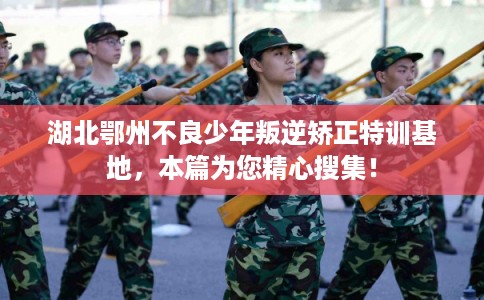 湖北鄂州不良少年叛逆矫正特训基地，本篇为您精心搜集！