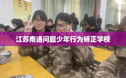 江苏南通问题少年行为矫正学校 江苏南通问题少年行为矫正学校