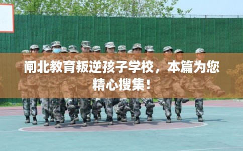 闸北教育叛逆孩子学校,本篇为您精心搜集! 闸北教育叛逆孩子学校,本篇为您精心搜集!