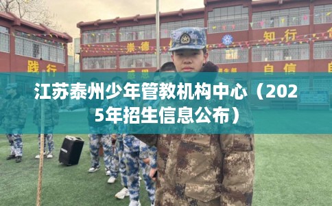 江苏泰州少年管教机构中心（2025年招生信息公布）