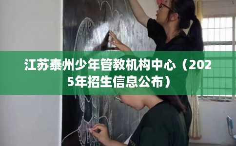 江苏泰州少年管教机构中心（2025年招生信息公布）