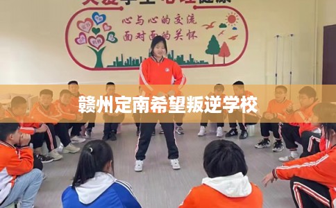 赣州定南希望叛逆学校 赣州定南希望叛逆学校