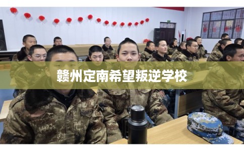 赣州定南希望叛逆学校 赣州定南希望叛逆学校