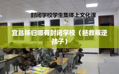 宜昌秭归哪有封闭学校（拯救叛逆孩子）