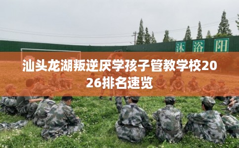 汕头龙湖叛逆厌学孩子管教学校2026排名速览