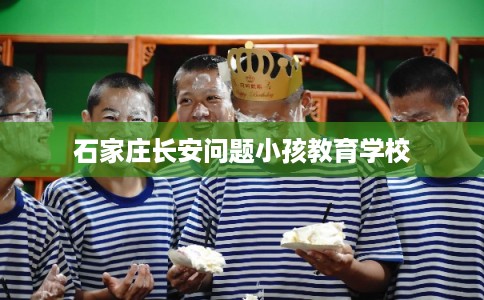 石家庄长安问题小孩教育学校 石家庄长安问题小孩教育学校