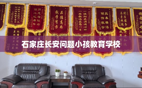 石家庄长安问题小孩教育学校 石家庄长安问题小孩教育学校