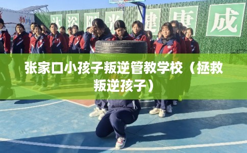张家口小孩子叛逆管教学校(拯救叛逆孩子) 张家口小孩子叛逆管教学校(拯救叛逆孩子)