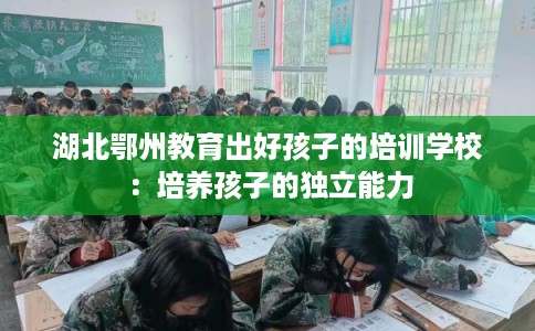 湖北鄂州教育出好孩子的培训学校：培养孩子的独立能力
