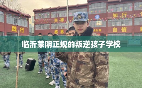 临沂蒙阴正规的叛逆孩子学校