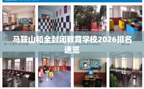 马鞍山和全封闭教育学校2026排名速览 马鞍山和全封闭教育学校2026排名速览
