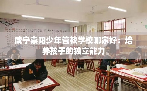 咸宁崇阳少年管教学校哪家好：培养孩子的独立能力