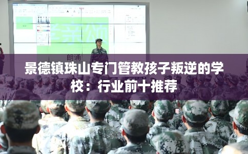 景德镇珠山专门管教孩子叛逆的学校：行业前十推荐